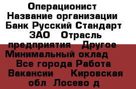 Операционист › Название организации ­ Банк Русский Стандарт, ЗАО › Отрасль предприятия ­ Другое › Минимальный оклад ­ 1 - Все города Работа » Вакансии   . Кировская обл.,Лосево д.